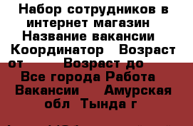 Набор сотрудников в интернет-магазин › Название вакансии ­ Координатор › Возраст от ­ 14 › Возраст до ­ 80 - Все города Работа » Вакансии   . Амурская обл.,Тында г.